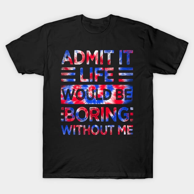 Admit It Life Would Be Boring Without Me Tie Dye T-Shirt by drag is art